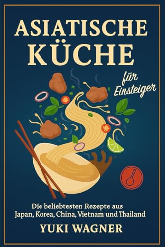 Asiatische Küche für Einsteiger: Die beliebtesten Rezepte aus Japan, Korea, China, Vietnam und Thailand