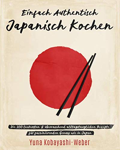 Einfach authentisch japanisch kochen: Die 100 leckesten & überraschend alltagstauglichen Rezepte für faszinierenden Genuss wie in Japan – Das Kochbuch mit dem Besten der japanischen Küche