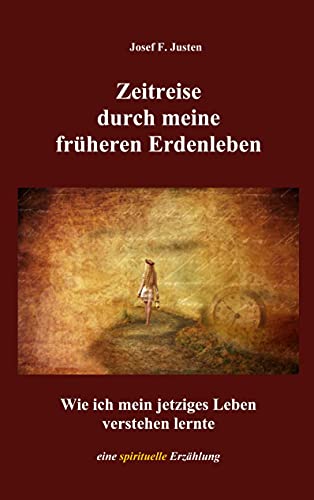 Zeitreise durch meine früheren Erdenleben: Wie ich mein jetziges Leben verstehen lernte. Eine spirituelle Erzählung