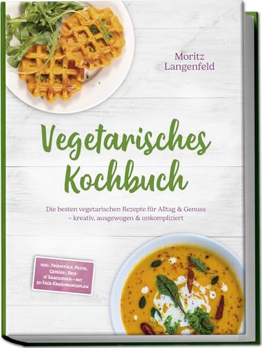 Vegetarisches Kochbuch: Die besten vegetarischen Rezepte für Alltag & Genuss – kreativ, ausgewogen & unkompliziert – inkl. Frühstück, Pasta, Gemüse-, Reis- & Snackideen – mit 30-Tage-Ernährungsplan