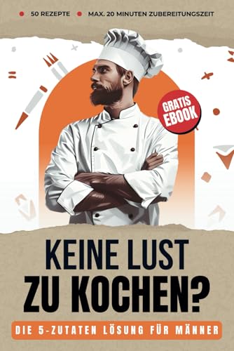 Die Kochbuch Lösung für Single Männer & Anfänger: Leckere Rezepte in 20 Minuten & 5 Zutaten