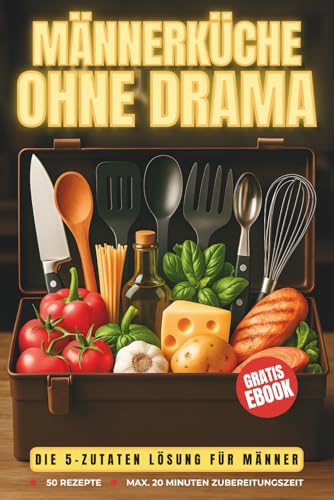 Männerküche ohne Drama – Das 5-Zutaten-Kochbuch für alle, die Hunger haben, aber keinen Bock auf Stress