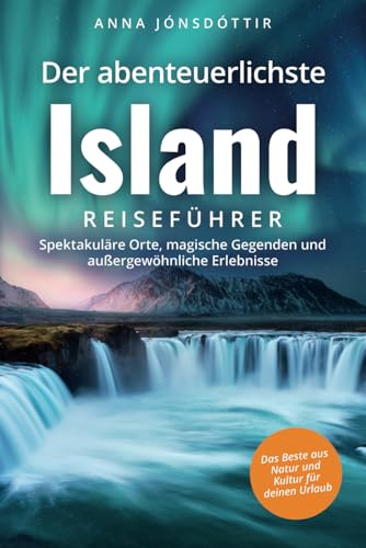 Der abenteuerlichste Island Reiseführer | Spektakuläre Orte, magische Gegenden und außergewöhnliche Erlebnisse | Das Beste aus Natur und Kultur für deinen Urlaub