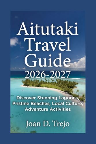 Aitutaki Travel Guide 2026-2027: Discover Stunning Lagoons, Pristine Beaches, Local Culture, Adventure Activities (English Edition)
