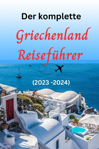 Der komplette Griechenland Reiseführer (2023 - 2024): Ihr kompletter Reiseführer und Informationen, damit Sie Griechenland wie ein Profi erleben können