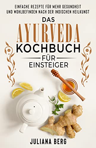 Das Ayurveda Kochbuch für Einsteiger - Einfache Rezepte für mehr Gesundheit und Wohlbefinden nach der indischen Heilkunst