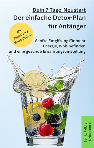 Dein 7-Tage-Neustart: Der einfache Detox-Plan für Anfänger: Sanfte Entgiftung für mehr Energie, Wohlbefinden und eine gesunde Ernährungsumstellung