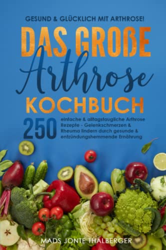Gesund & glücklich mit Arthrose! Das große Arthrose Kochbuch mit 250 einfachen & alltagstauglichen Arthrose Rezepten: Gelenkschmerzen & Rheuma lindern durch gesunde & entzündungshemmende Ernährung