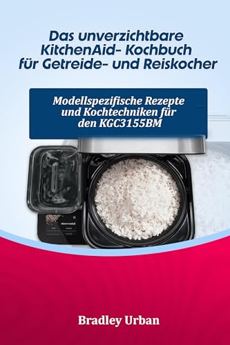 Das unverzichtbare KitchenAid- Kochbuch für Getreide- und Reiskocher: Modellspezifische Rezepte und Kochtechniken für den KGC3155BM