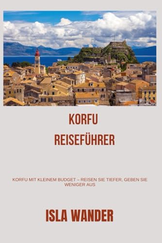 Korfu Reiseführer: Korfu mit kleinem Budget – Reisen Sie tiefer, geben Sie weniger aus