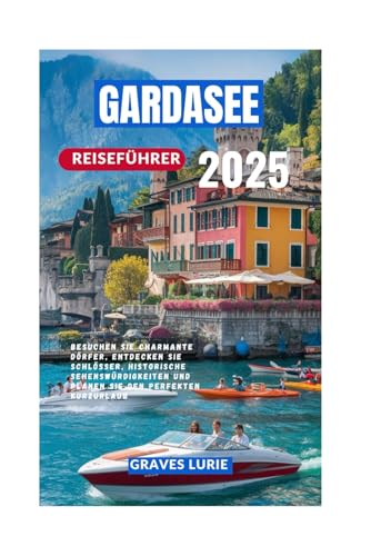 GARDASEE REISEFÜHRER 2025: Besuchen Sie charmante Dörfer, entdecken Sie Schlösser, historische Sehenswürdigkeiten und planen Sie den perfekten Kurzurlaub