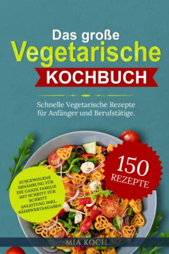 Das große vegetarische Kochbuch: 150 schnelle vegetarische Rezepte für Anfänger und Berufstätige. Ausgewogene Ernährung für die ganze Familie mit Schritt für Schritt Anleitung inkl. Nährwertangaben