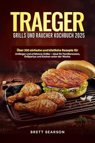 Traeger Grill und Raucher Kochbuch 2025: Über 200 einfache und köstliche Rezepte für Anfänger und erfahrene Griller – Ideal für Familienessen, Grillpartys und Kochen unter der Woche.