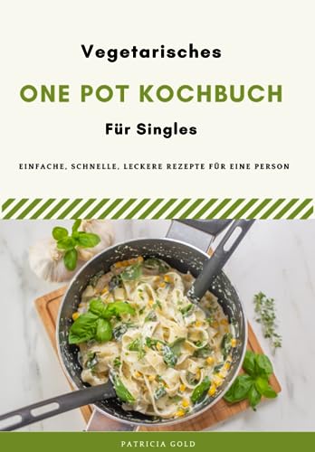 Vegetarisches One Pot Kochbuch für Singles: Einfache, schnelle und leckere Rezepte für eine Person