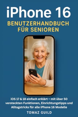 iPhone 16 Benutzerhandbuch für Senioren: iOS 17 & 18 einfach erklärt – mit über 50 versteckten Funktionen, Einrichtungstipps und Alltagstricks für alle iPhone 16 Modelle
