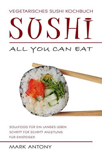 SUSHI * Vegetarisches Sushi Kochbuch * ALL YOU CAN EAT * Soulfood für ein langes Leben * Schritt für Schritt Anleitung für Einsteiger
