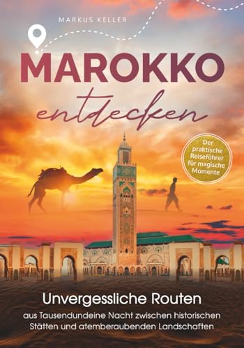 Marokko entdecken – Unvergessliche Routen aus Tausendundeine Nacht: Zwischen historischen Stätten und atemberaubenden Landschaften I Der praktische Reiseführer für magische Momente