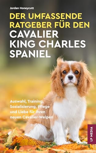 Der Umfassende Ratgeber Für Den Cavalier King Charles Spaniel: Auswahl, Training, Sozialisierung, Pflege und Liebe Für Ihren Neuen Cavalier-Welpen
