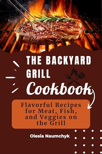 The Backyard Grill Cookbook : Flavorful Recipes for Meat, Fish, and Veggies on the Grill (English Edition)