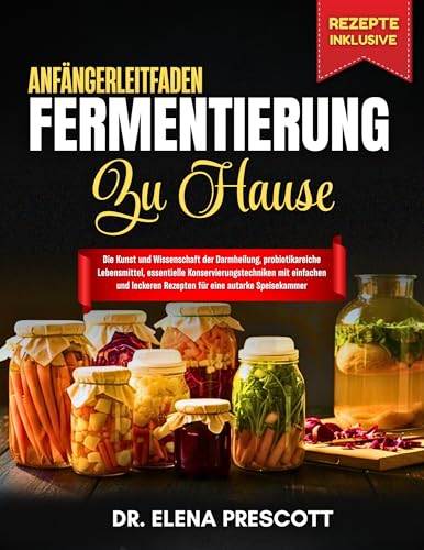 ANFÄNGERLEITFADEN FERMENTIERUNG ZU HAUSE: Die Kunst und Wissenschaft der Darmheilung, probiotikareiche Lebensmittel, essentielle Konservierungstechniken