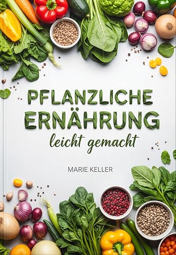 Pflanzliche Ernährung leicht gemacht: Der bewährte 21-Tage-Plan für mehr Energie mit einfachen Meal Prep Rezepten zum Abnehmen ohne Hunger