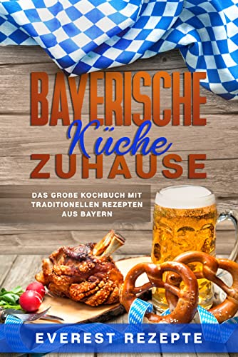 Bayerische Küche Zuhause: Das große Kochbuch mit traditionellen Rezepten aus Bayern
