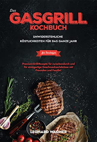 Das Gasgrill-Kochbuch für Einsteiger – Unwiderstehliche Köstlichkeiten für das ganze Jahr: Premium-Grill-Rezepte für zwischendurch und für einzigartige Geschmackserlebnisse mit Freunden und Familie!