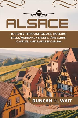 ALSACE TRAVEL GUIDE 2025/2026: JOURNEY THROUGH ALSACE: ROLLING HILLS, MEDIEVAL STREETS, VINEYARDS, CASTLES, AND ENDLESS CHARM (CITY CHRONICLES: EUROPE Book 3) (English Edition)