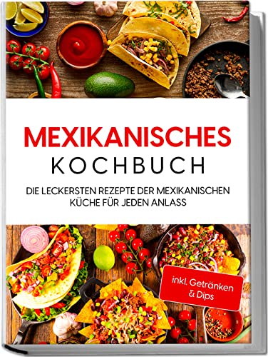 Mexikanisches Kochbuch: Die leckersten Rezepte der mexikanischen Küche für jeden Anlass | inkl. Getränken & Dips