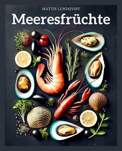 Meeresfrüchte: Von der Küste auf den Teller - 100 unwiderstehliche Rezepte einfach zubereitet - für Fischliebhaber und Neugierige