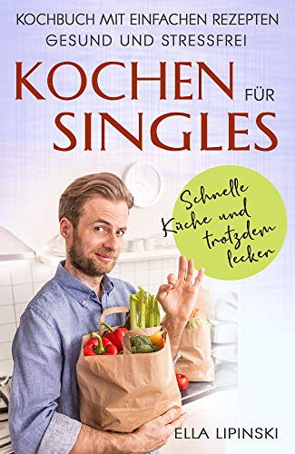 Kochen für Singles: Schnelle Küche-und trotzdem lecker, Kochbuch mit einfachen Rezepten, gesund und stressfrei