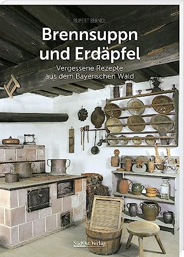 Brennsuppn und Erdäpfel: Vergessene Rezepte aus dem Bayerischen Wald (Historische Rezepte aus dem Bayerischen Wald)