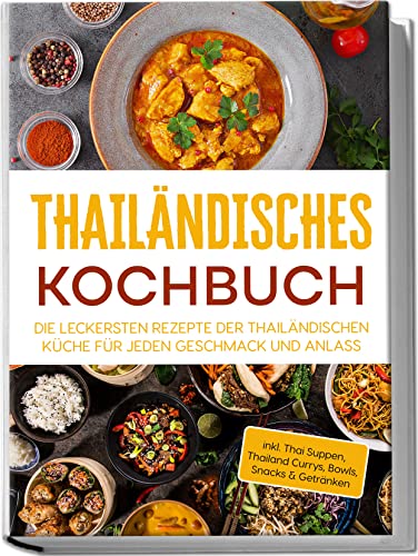 Thailändisches Kochbuch: Die leckersten Rezepte der thailändischen Küche für jeden Geschmack und Anlass | inkl. Thai Suppen, Thailand Currys, Bowls, Snacks & Getränken