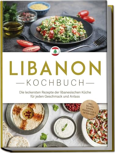 Libanon Kochbuch: Die leckersten Rezepte der libanesischen Küche für jeden Geschmack und Anlass - inkl. Salaten, Suppen, Fingerfood & Getränken