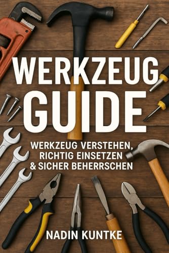 Werkzeug Guide - Werkzeug verstehen, richtig einsetzen & sicher beherrschen: Der große Praxis-Guide für Einsteiger, Heimwerker & alle, die selbst anpacken wollen.