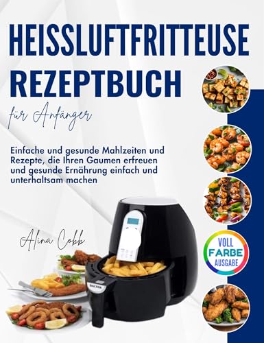 Heissluftfritteuse Rezeptbuch für Anfänger: Einfache und gesunde Mahlzeiten und Rezepte, die Ihren Gaumen erfreuen und gesunde Ernährung einfach und unterhaltsam machen