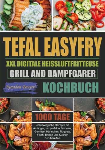 Tefal EasyFry XXL Digitale Heißluftfritteuse, Grill and Dampfgarer Kochbuch: 1000 Tage erschwingliche Rezepte für Anfänger, um perfekte Pommes, Gemüse, Hähnchen, Nuggets, Fisch, Braten und Kuchen