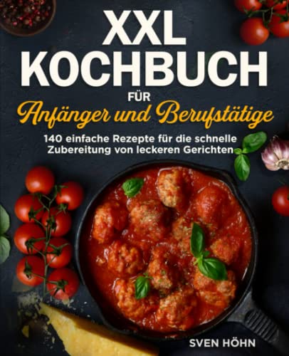 XXL Kochbuch für Anfänger und Berufstätige: 140 einfache Rezepte für die schnelle Zubereitung von leckeren Gerichten