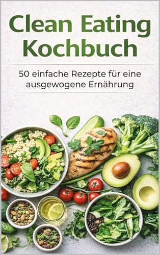 Clean Eating Kochbuch: 50 einfache Rezepte für eine ausgewogene Ernährung