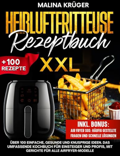 HEIßLUFTFRITTEUSE REZEPTBUCH: Über 100 einfache, gesunde und knusprige Ideen. Das umfassende Kochbuch für Einsteiger und Profis, mit Gerichte für alle Airfryer Modelle