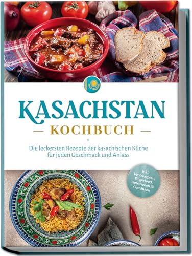 Kasachstan Kochbuch: Die leckersten Rezepte der kasachischen Küche für jeden Geschmack und Anlass - inkl. Brotrezepten, Fingerfood, Aufstrichen & Getränken