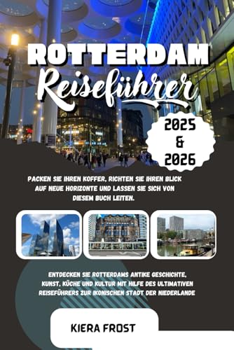 ROTTERDAM REISEFÜHRER 2025 und 2026: ENTDECKEN SIE DIE ALTE GESCHICHTE, KUNST, KÜCHE UND KULTUR ROTTERDAMS MIT HILFE DES ULTIMATIVEN REISEFÜHRERS FÜR DIE IKONISCHE STADT DER NIEDERLANDE