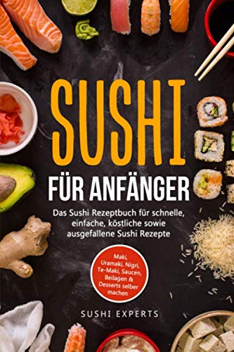 Sushi für Anfänger - Das Sushi Rezeptbuch für schnelle, einfache und köstliche sowie ausgefallene Sushi Rezepte: Maki, Uramaki, Nigri, Te-Maki, Saucen, Beilagen & Desserts selber machen