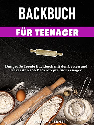 Backbuch für Teenager: Das große Teenie-Backbuch mit den besten und leckersten 200 Backrezepte für Teenager