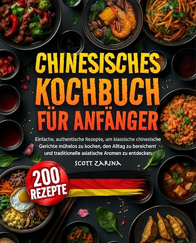 Chinesisches Kochbuch für Anfänger: Einfache, Authentische Rezepte, um Klassische Chinesische Gerichte Mühelos zu Kochen, den Alltag zu Bereichern und Traditionelle Asiatische Aromen zu Entdecken