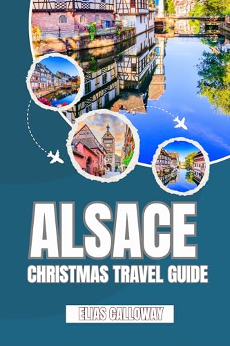 ALSACE CHRISTMAS TRAVEL GUIDE : Discover the Magic of France’s Most Enchanting Christmas Region – Markets, Villages, Food, and Festive Adventures Await. (English Edition)
