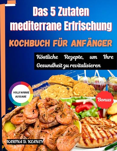 Das 5 Zutaten Mediterrane Erfrischung Kochbuch für Anfänger: Köstliche Rezepte um thre Gesundheit zu Revitalisieren