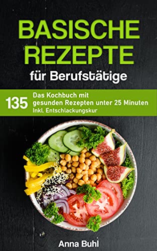 Basische Rezepte für Berufstätige: Das Kochbuch mit 135 gesunden Rezepten unter 25 Minuten inkl. Entschlackungskur (Kochbuch für Berufstätige)