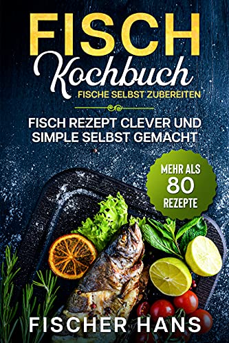 Fisch Kochbuch, Fische selbst zubereiten. : Fisch Rezept clever und simple selbst gemacht. Mehr als 80 Rezepte.