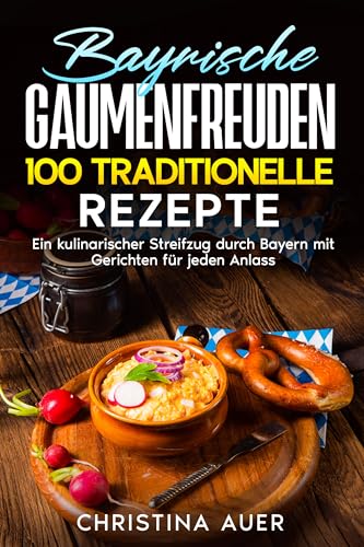 Bayrische Gaumenfreuden: 100 traditionelle Rezepte : Ein kulinarischer Streifzug durch Bayern mit Gerichten für jeden Anlass